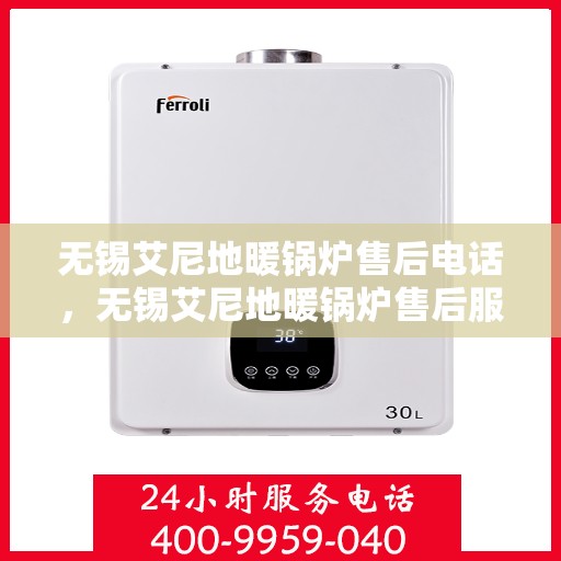无锡艾尼地暖锅炉售后电话，无锡艾尼地暖锅炉售后服务热线及电话详解
