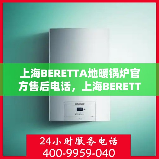 上海BERETTA地暖锅炉官方售后电话，上海BERETTA地暖锅炉官方售后热线及专业服务团队联系方式解析