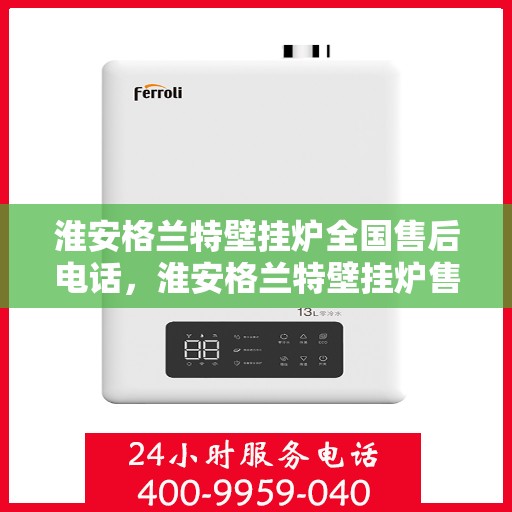 淮安格兰特壁挂炉全国售后电话，淮安格兰特壁挂炉售后服务全国热线电话公布