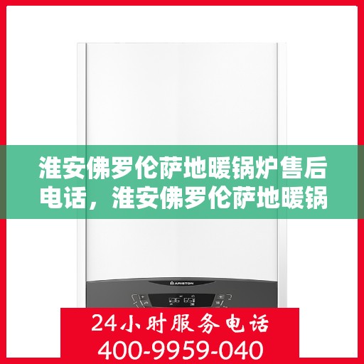 淮安佛罗伦萨地暖锅炉售后电话，淮安佛罗伦萨地暖锅炉售后服务热线及电话查询