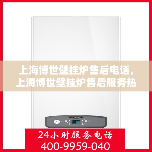 上海博世壁挂炉售后电话，上海博世壁挂炉售后服务热线及电话全解析