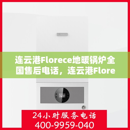 连云港Florece地暖锅炉全国售后电话，连云港Florece地暖锅炉售后服务热线及电话全攻略