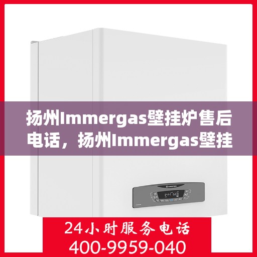 扬州Immergas壁挂炉售后电话，扬州Immergas壁挂炉售后服务热线及电话全攻略