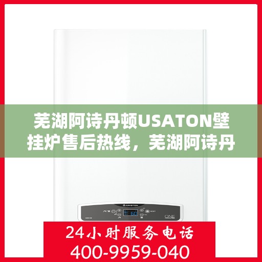 芜湖阿诗丹顿USATON壁挂炉售后热线，芜湖阿诗丹顿USATON壁挂炉售后服务热线及维修指南