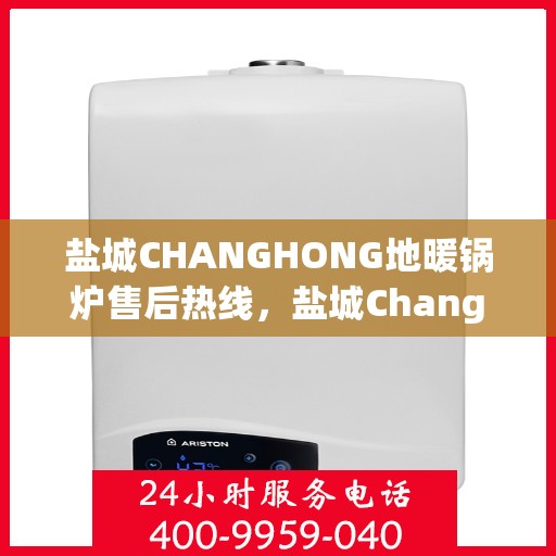 盐城CHANGHONG地暖锅炉售后热线，盐城Changhong地暖锅炉售后服务热线及维修专线支持团队