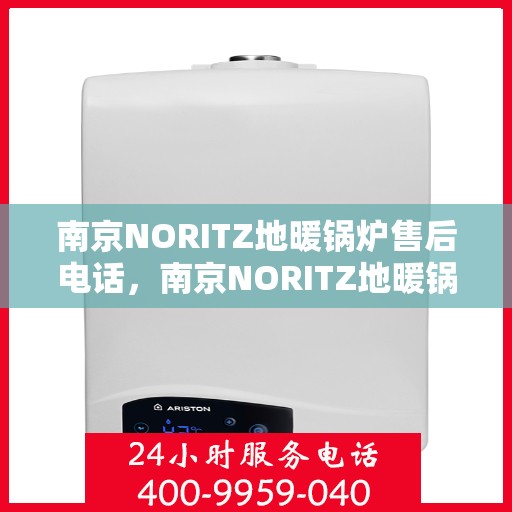 南京NORITZ地暖锅炉售后电话，南京NORITZ地暖锅炉售后服务热线及电话全攻略