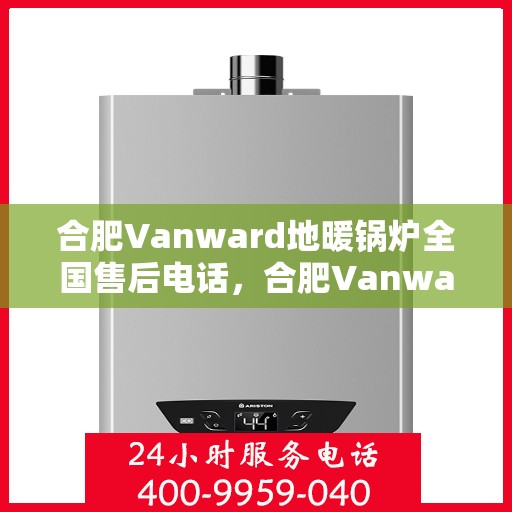 合肥Vanward地暖锅炉全国售后电话，合肥Vanward地暖锅炉售后服务热线及电话全攻略