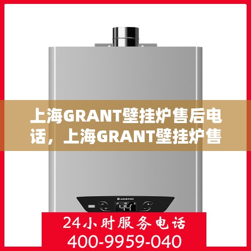 上海GRANT壁挂炉售后电话，上海GRANT壁挂炉售后服务热线及电话支持一览