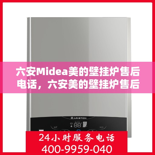 六安Midea美的壁挂炉售后电话，六安美的壁挂炉售后服务热线及电话查询指南