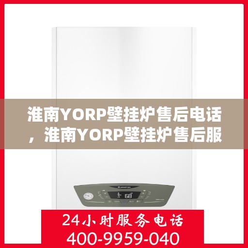 淮南YORP壁挂炉售后电话，淮南YORP壁挂炉售后服务热线及电话支持指南