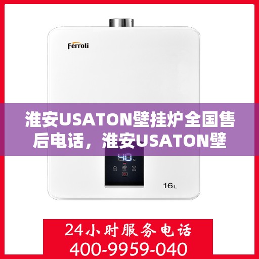 淮安USATON壁挂炉全国售后电话，淮安USATON壁挂炉售后服务热线及电话全攻略