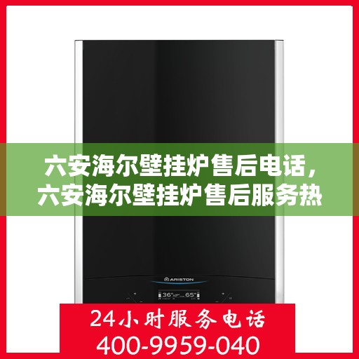 六安海尔壁挂炉售后电话，六安海尔壁挂炉售后服务热线及电话大全