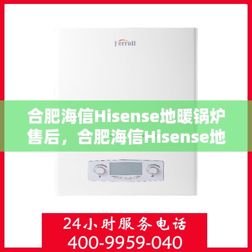 合肥海信Hisense地暖锅炉售后，合肥海信Hisense地暖锅炉售后服务解析