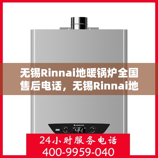 无锡Rinnai地暖锅炉全国售后电话，无锡Rinnai地暖锅炉售后服务热线及全国售后电话汇总