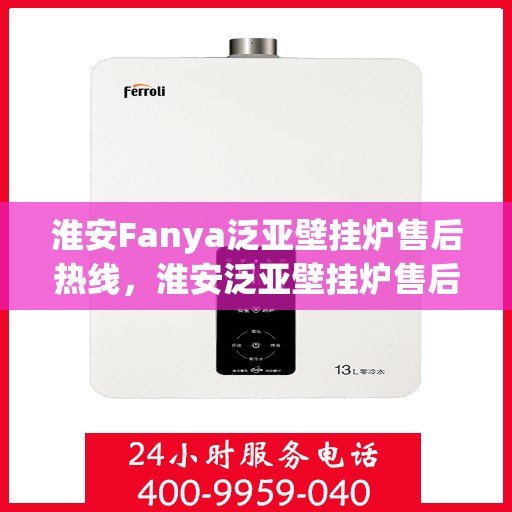 淮安Fanya泛亚壁挂炉售后热线，淮安泛亚壁挂炉售后服务热线及支持团队专业解答