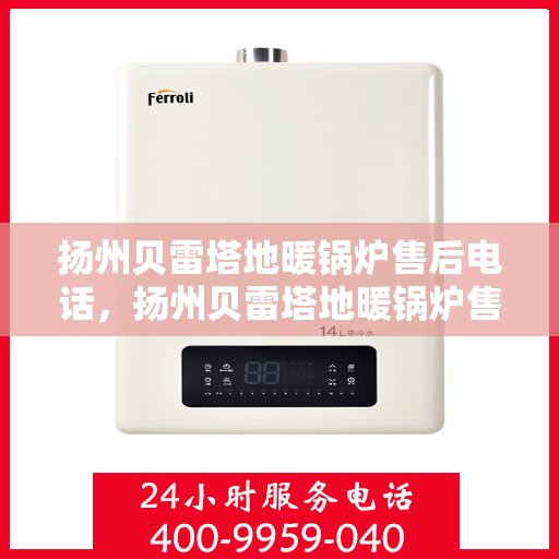 扬州贝雷塔地暖锅炉售后电话,扬州贝雷塔地暖锅炉售后服务热线及电话全解析 扬州贝雷塔地暖锅炉售后电话,扬州贝雷塔地暖锅炉售后服务热线及电话全解析