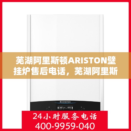 芜湖阿里斯顿ARISTON壁挂炉售后电话，芜湖阿里斯顿ARISTON壁挂炉售后服务热线及电话全攻略
