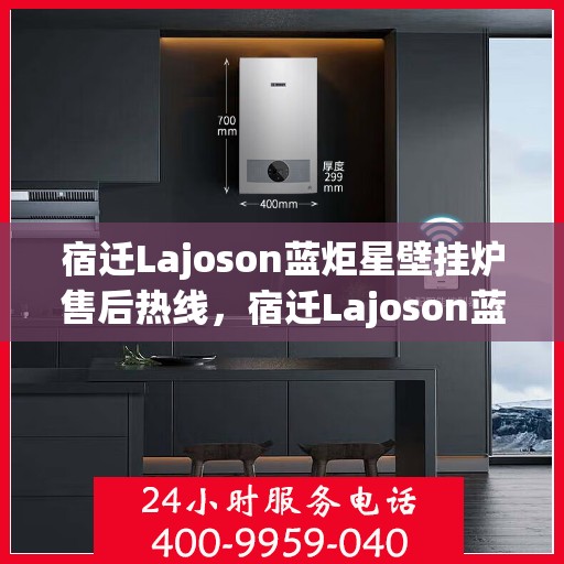 宿迁Lajoson蓝炬星壁挂炉售后热线，宿迁Lajoson蓝炬星壁挂炉售后服务热线及支持详情