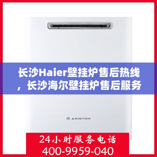 长沙Haier壁挂炉售后热线，长沙海尔壁挂炉售后服务热线，专业维修，快速响应！