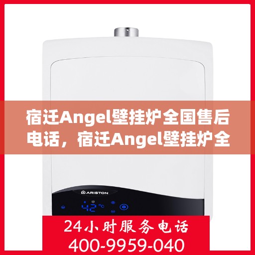 宿迁Angel壁挂炉全国售后电话，宿迁Angel壁挂炉全国售后服务热线及电话支持指南