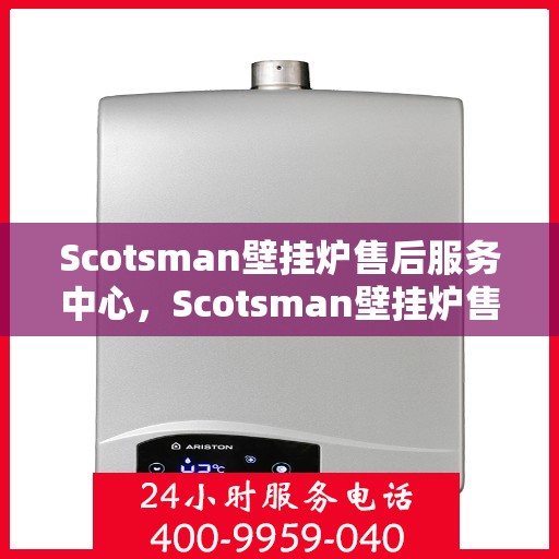 Scotsman壁挂炉售后服务中心，Scotsman壁挂炉售后服务中心，专业维修与贴心服务