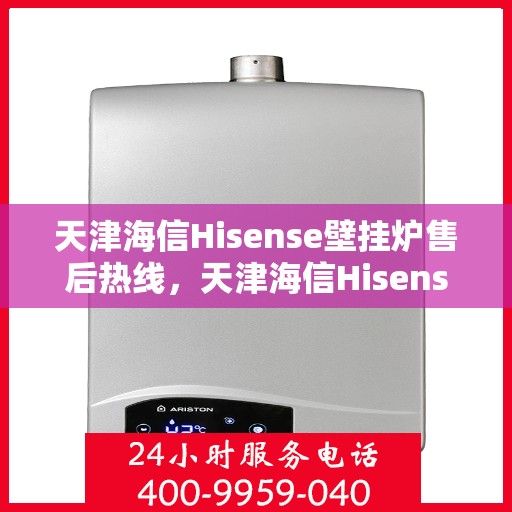 天津海信Hisense壁挂炉售后热线，天津海信Hisense壁挂炉售后服务热线，专业解决您的壁挂炉问题