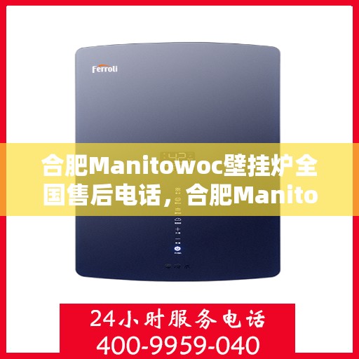 合肥Manitowoc壁挂炉全国售后电话，合肥Manitowoc壁挂炉售后全国服务热线及维修指南