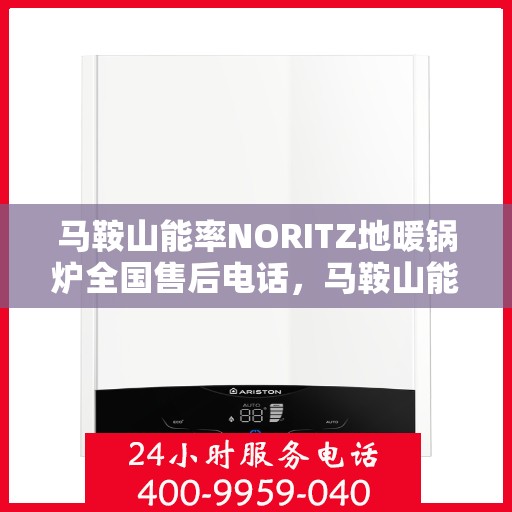 马鞍山能率NORITZ地暖锅炉全国售后电话，马鞍山能率NORITZ地暖锅炉售后服务热线及电话全攻略