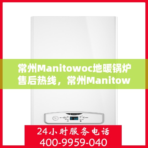 常州Manitowoc地暖锅炉售后热线，常州Manitowoc地暖锅炉售后服务热线及维修指南