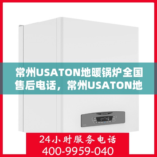 常州USATON地暖锅炉全国售后电话，常州USATON地暖锅炉全国售后服务热线及电话支持指南