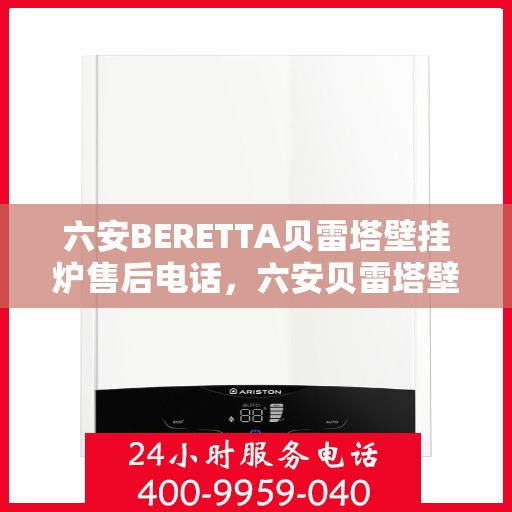 六安BERETTA贝雷塔壁挂炉售后电话，六安贝雷塔壁挂炉售后服务热线及电话支持指南