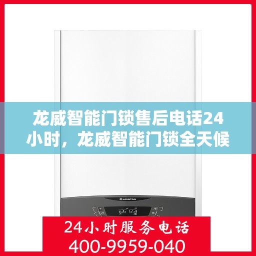 龙威智能门锁售后电话24小时，龙威智能门锁全天候售后热线，贴心服务随您召唤