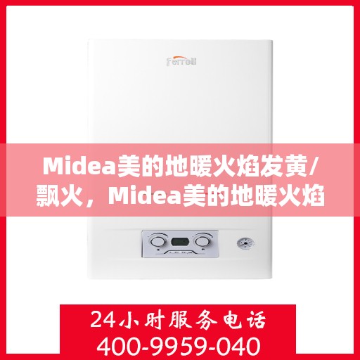 Midea美的地暖火焰发黄/飘火,Midea美的地暖火焰异常,发黄与飘火问题解析 Midea美的地暖火焰发黄/飘火,Midea美的地暖火焰异常,发黄与飘火问题解析
