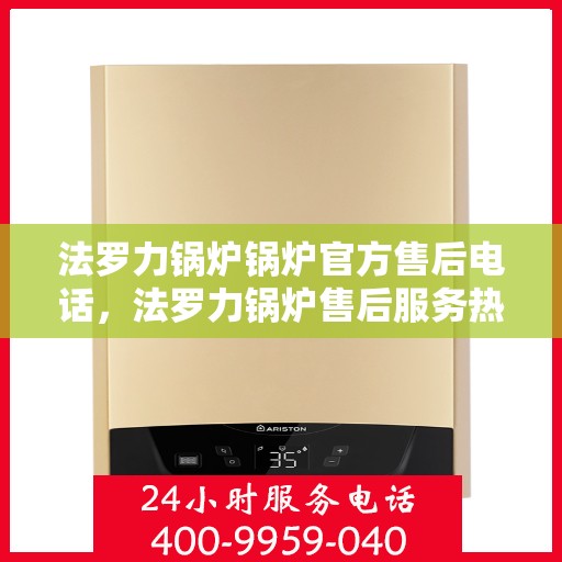 法罗力锅炉锅炉官方售后电话，法罗力锅炉售后服务热线及官方电话支持指南