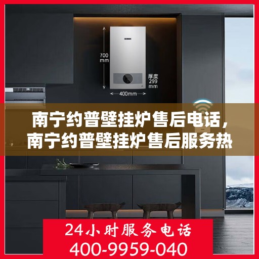 南宁约普壁挂炉售后电话，南宁约普壁挂炉售后服务热线及电话查询