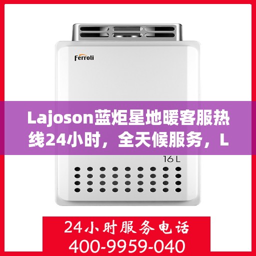 Lajoson蓝炬星地暖客服热线24小时，全天候服务，Lajoson蓝炬星地暖客服热线24小时在线支持