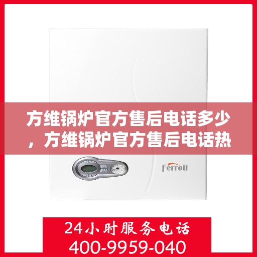 方维锅炉官方售后电话多少,方维锅炉官方售后电话热线及售后服务解析 方维锅炉官方售后电话多少,方维锅炉官方售后电话热线及售后服务解析