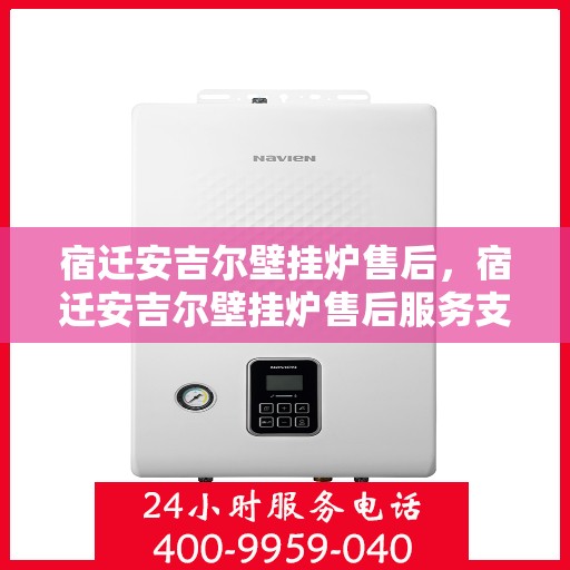 宿迁安吉尔壁挂炉售后，宿迁安吉尔壁挂炉售后服务支持详解