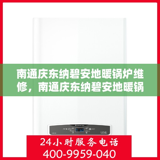 南通庆东纳碧安地暖锅炉维修，南通庆东纳碧安地暖锅炉专业维修与保养指南