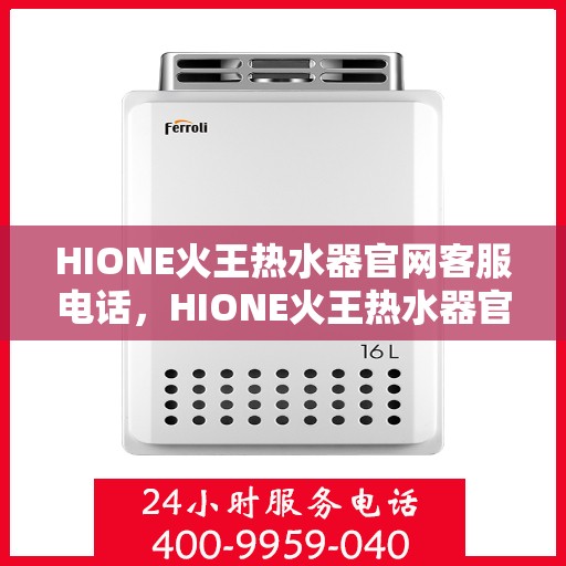 HIONE火王热水器官网客服电话，HIONE火王热水器官网客服热线，专业解答，贴心服务