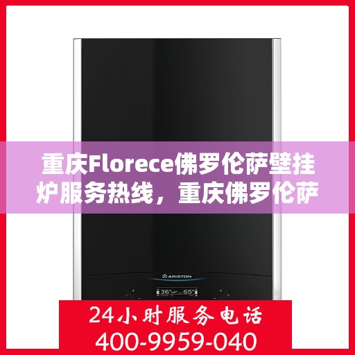 重庆Florece佛罗伦萨壁挂炉服务热线，重庆佛罗伦萨壁挂炉服务热线，专业售后支持，温暖您的生活