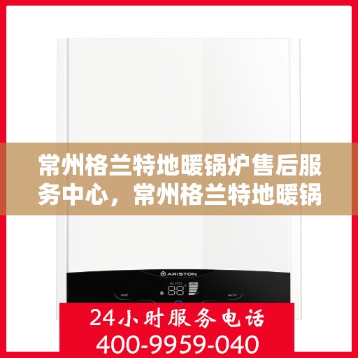 常州格兰特地暖锅炉售后服务中心，常州格兰特地暖锅炉售后服务中心，专业维修与优质服务并重