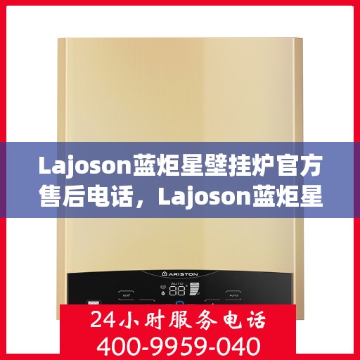 Lajoson蓝炬星壁挂炉官方售后电话，Lajoson蓝炬星壁挂炉售后电话及官方维修服务支持