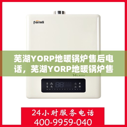 芜湖YORP地暖锅炉售后电话，芜湖YORP地暖锅炉售后服务热线及电话支持指南