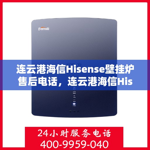 连云港海信Hisense壁挂炉售后电话，连云港海信Hisense壁挂炉售后服务热线及电话全攻略