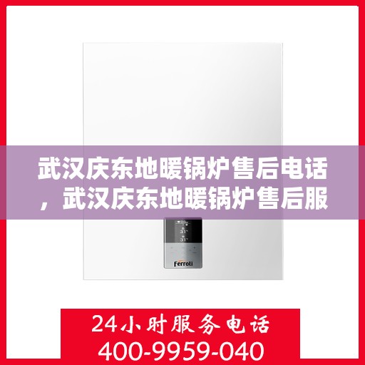武汉庆东地暖锅炉售后电话，武汉庆东地暖锅炉售后服务热线及电话全攻略