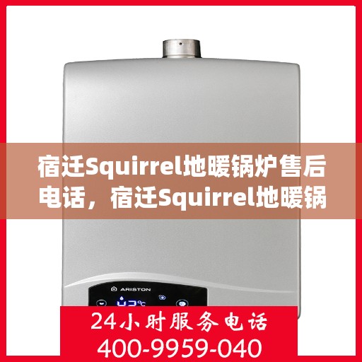 宿迁Squirrel地暖锅炉售后电话，宿迁Squirrel地暖锅炉售后服务热线及电话全攻略