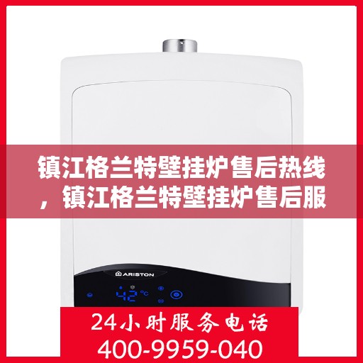 镇江格兰特壁挂炉售后热线，镇江格兰特壁挂炉售后服务热线，专业解决您的壁挂炉问题
