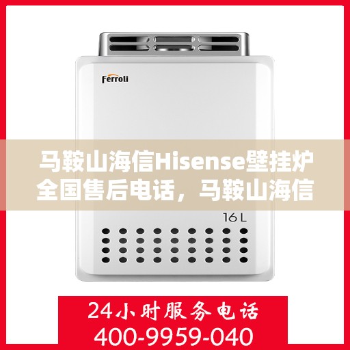 马鞍山海信Hisense壁挂炉全国售后电话,马鞍山海信Hisense壁挂炉售后全国服务热线及维修指南 马鞍山海信Hisense壁挂炉全国售后电话,马鞍山海信Hisense壁挂炉售后全国服务热线及维修指南