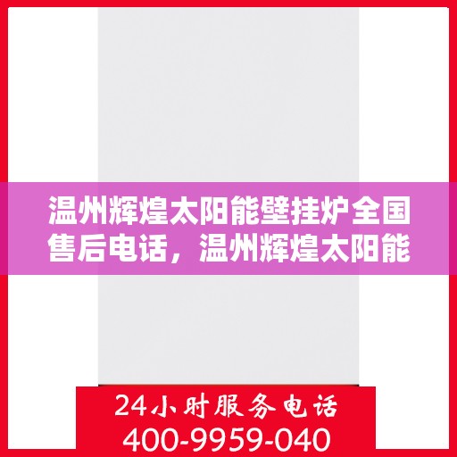 温州辉煌太阳能壁挂炉全国售后电话，温州辉煌太阳能壁挂炉售后服务热线及全国售后电话汇总